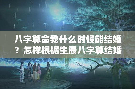 八字算命我什么时候能结婚？怎样根据生辰八字算结婚吉日