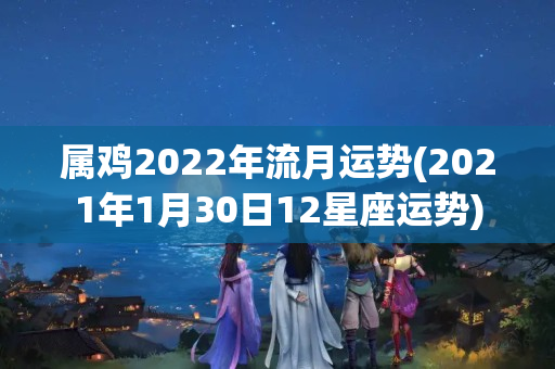 属鸡2022年流月运势(2021年1月30日12星座运势)