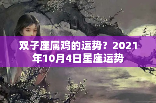 双子座属鸡的运势？2021年10月4日星座运势