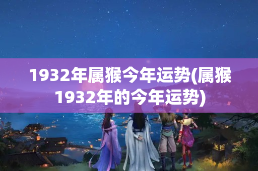 1932年属猴今年运势(属猴1932年的今年运势)