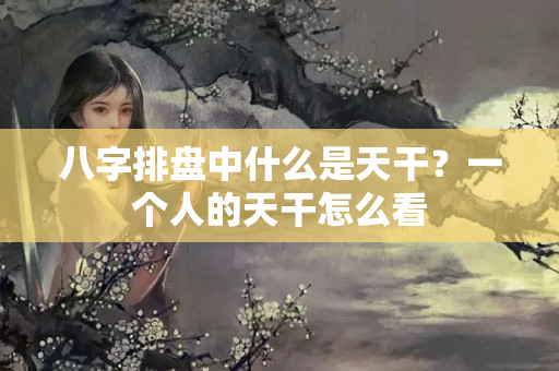 八字排盘中什么是天干？一个人的天干怎么看