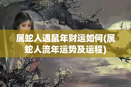 属蛇人遇鼠年财运如何(属蛇人流年运势及运程)