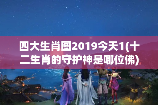 四大生肖图2019今天1(十二生肖的守护神是哪位佛)