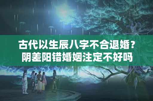 古代以生辰八字不合退婚？阴差阳错婚姻注定不好吗