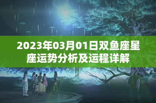 2023年03月01日双鱼座星座运势分析及运程详解