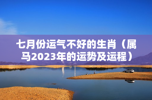 七月份运气不好的生肖（属马2023年的运势及运程）