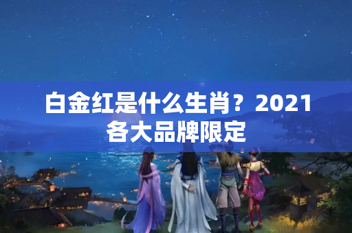 白金红是什么生肖？2021各大品牌限定