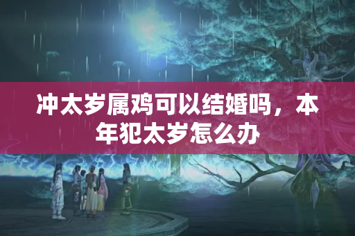 冲太岁属鸡可以结婚吗，本年犯太岁怎么办