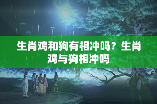 生肖鸡和狗有相冲吗？生肖鸡与狗相冲吗