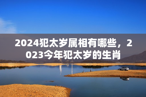 2024犯太岁属相有哪些，2023今年犯太岁的生肖