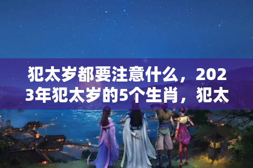 犯太岁都要注意什么，2023年犯太岁的5个生肖，犯太岁的生肖是哪些？