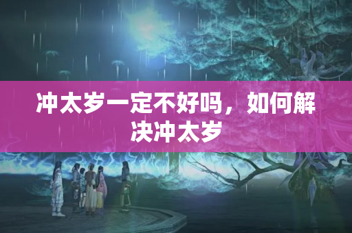 冲太岁一定不好吗，如何解决冲太岁