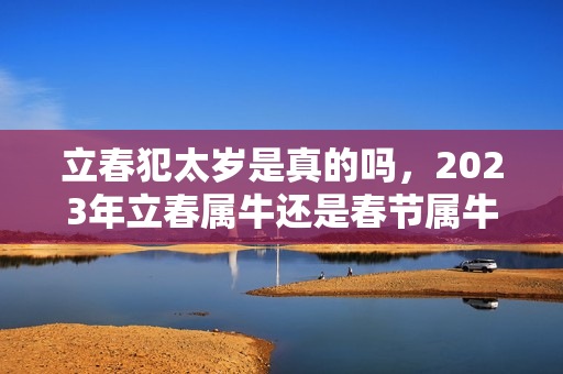 立春犯太岁是真的吗，2023年立春属牛还是春节属牛