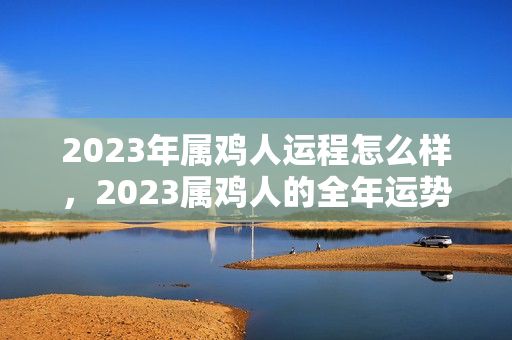 2023年属鸡人运程怎么样，2023属鸡人的全年运势如何1981