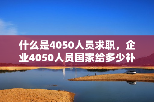 什么是4050人员求职，企业4050人员国家给多少补贴