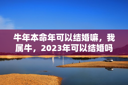 牛年本命年可以结婚嘛，我属牛，2023年可以结婚吗