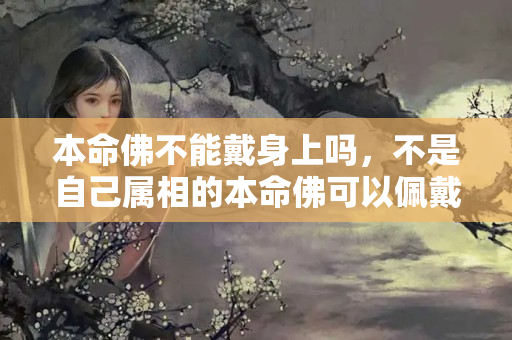 本命佛不能戴身上吗，不是自己属相的本命佛可以佩戴吗