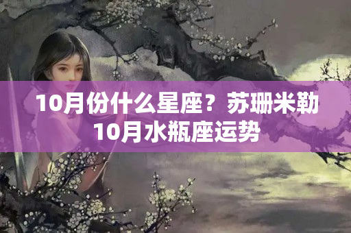 10月份什么星座？苏珊米勒10月水瓶座运势