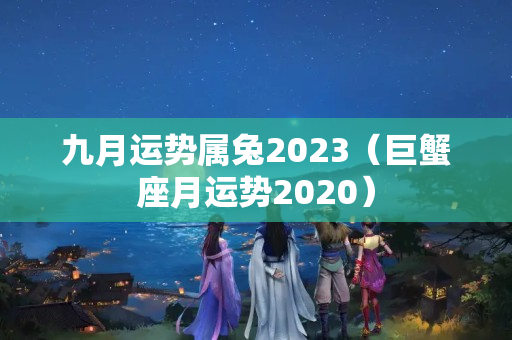 九月运势属兔2023（巨蟹座月运势2020）