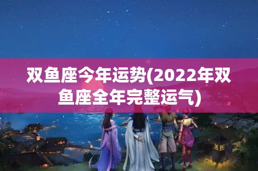 双鱼座今年运势(2022年双鱼座全年完整运气)