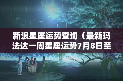 新浪星座运势查询（最新玛法达一周星座运势7月8日至7月14）