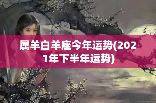 属羊白羊座今年运势(2021年下半年运势)