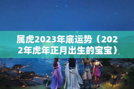 属虎2023年底运势（2022年虎年正月出生的宝宝）