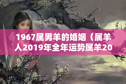 1967属男羊的婚姻（属羊人2019年全年运势属羊2018年每月运程）