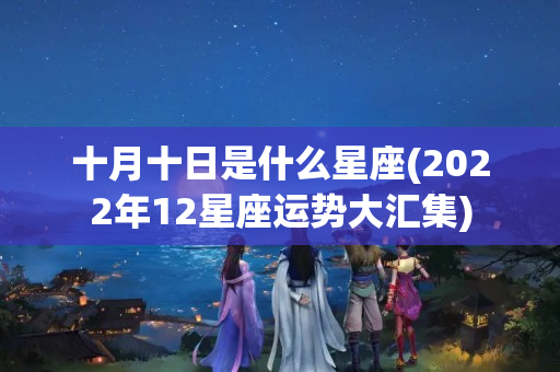 十月十日是什么星座(2022年12星座运势大汇集)