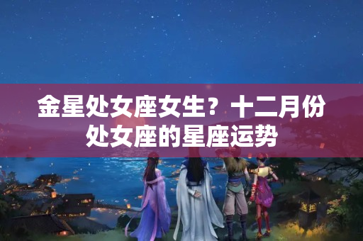 金星处女座女生？十二月份处女座的星座运势