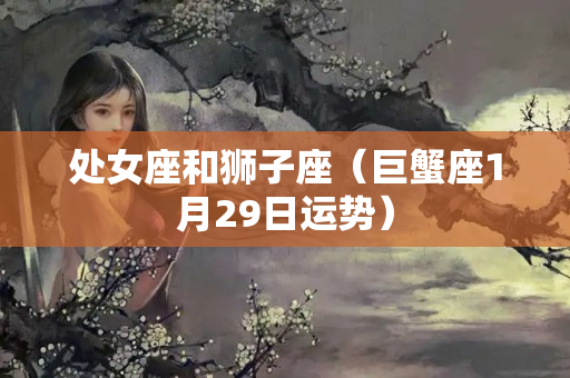 处女座和狮子座（巨蟹座1月29日运势）