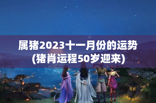 属猪2023十一月份的运势(猪肖运程50岁迎来)