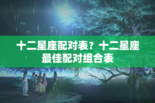 十二星座配对表？十二星座最佳配对组合表