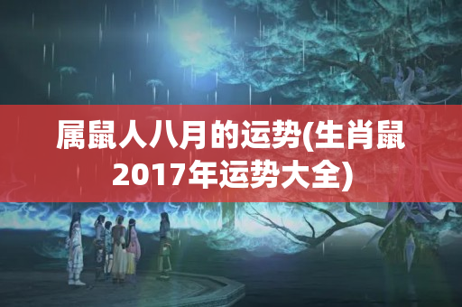 属鼠人八月的运势(生肖鼠2017年运势大全)