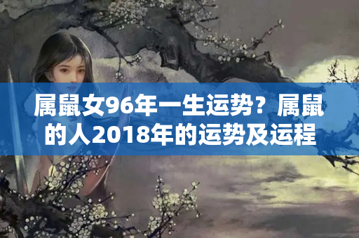 属鼠女96年一生运势？属鼠的人2018年的运势及运程