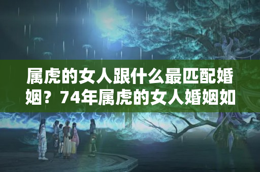 属虎的女人跟什么最匹配婚姻？74年属虎的女人婚姻如何