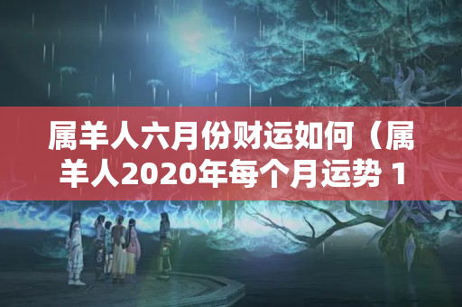 属羊人六月份财运如何（属羊人2020年每个月运势 1979年）