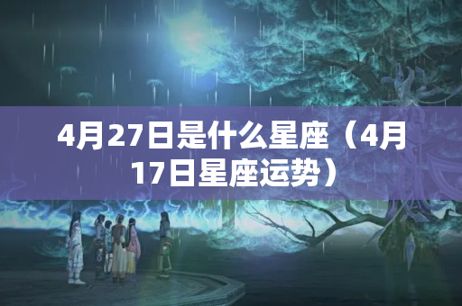 4月27日是什么星座（4月17日星座运势）