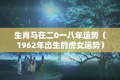 生肖马在二0一八年运势（1962年出生的虎女运势）