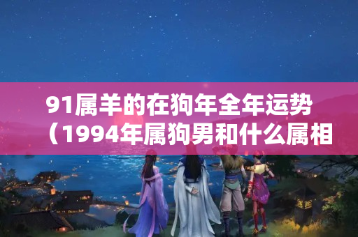 91属羊的在狗年全年运势（1994年属狗男和什么属相最配）