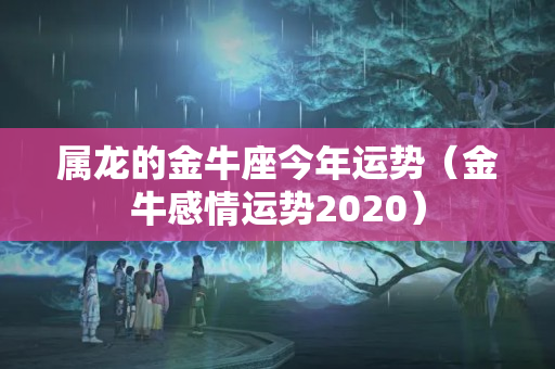 属龙的金牛座今年运势（金牛感情运势2020）