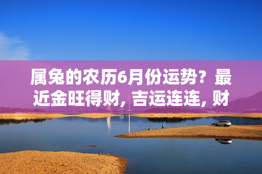 属兔的农历6月份运势？最近金旺得财, 吉运连连, 财禄丰收的生肖