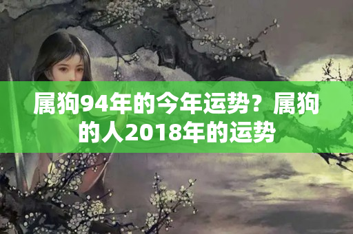 属狗94年的今年运势？属狗的人2018年的运势