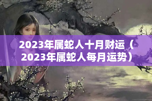 2023年属蛇人十月财运（2023年属蛇人每月运势）