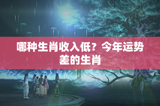 哪种生肖收入低？今年运势差的生肖