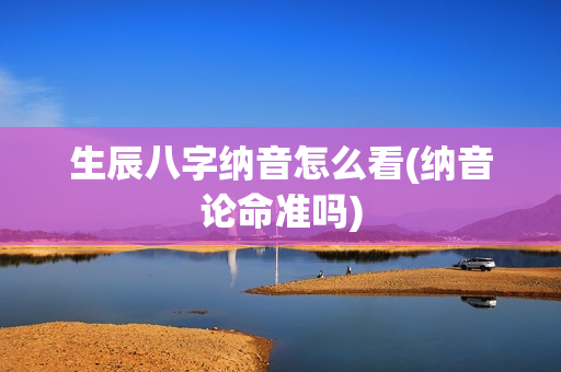 生辰八字纳音怎么看(纳音论命准吗)