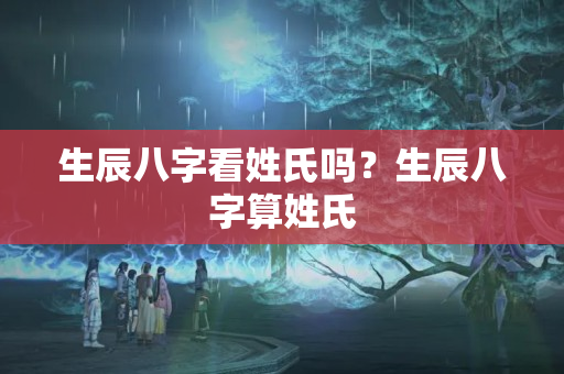 生辰八字看姓氏吗？生辰八字算姓氏