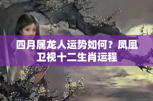 四月属龙人运势如何？凤凰卫视十二生肖运程