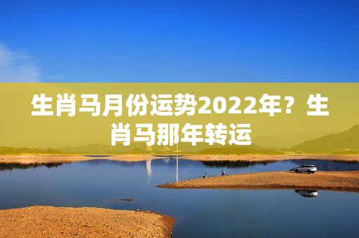 生肖马月份运势2022年？生肖马那年转运