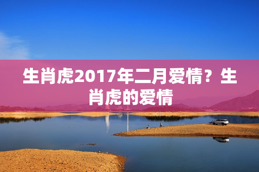 生肖虎2017年二月爱情？生肖虎的爱情